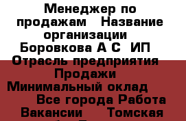 Менеджер по продажам › Название организации ­ Боровкова А.С, ИП › Отрасль предприятия ­ Продажи › Минимальный оклад ­ 23 000 - Все города Работа » Вакансии   . Томская обл.,Томск г.